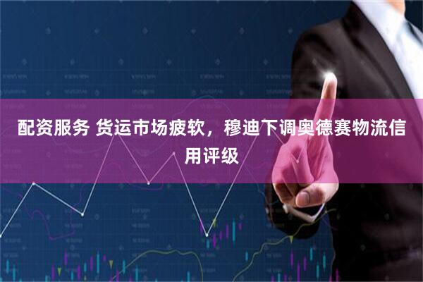 配资服务 货运市场疲软，穆迪下调奥德赛物流信用评级