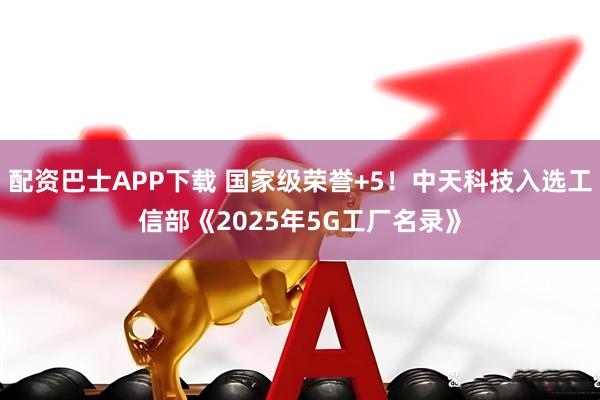 配资巴士APP下载 国家级荣誉+5！中天科技入选工信部《2025年5G工厂名录》