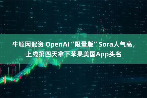 牛顺网配资 OpenAI“限量版”Sora人气高，上线第四天拿下苹果美国App头名