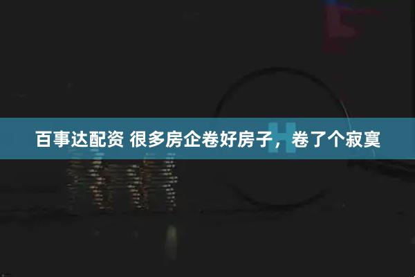 百事达配资 很多房企卷好房子，卷了个寂寞