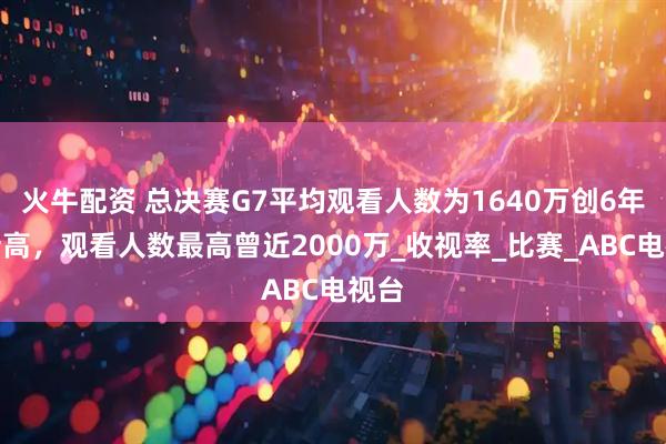 火牛配资 总决赛G7平均观看人数为1640万创6年来新高，观看人数最高曾近2000万_收视率_比赛_ABC电视台