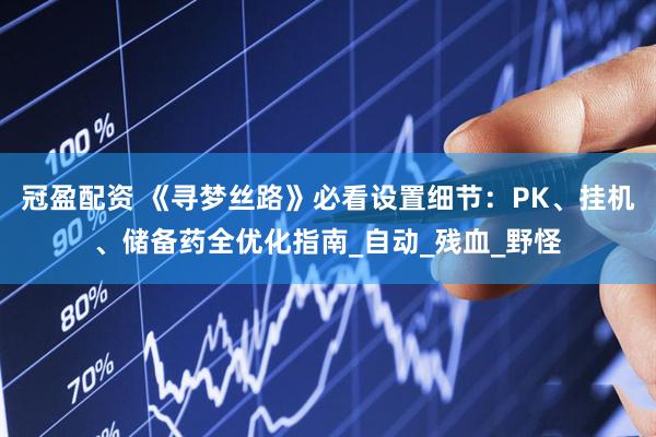 冠盈配资 《寻梦丝路》必看设置细节：PK、挂机、储备药全优化指南_自动_残血_野怪