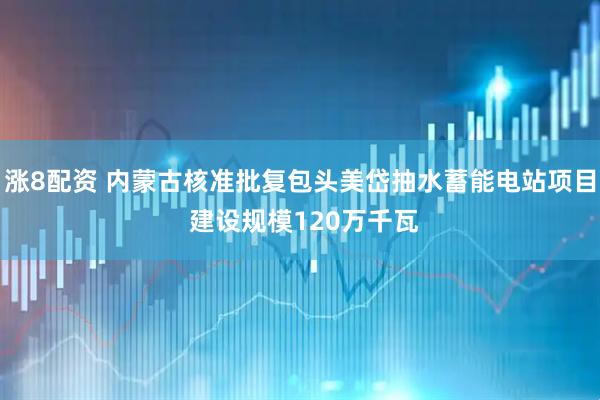 涨8配资 内蒙古核准批复包头美岱抽水蓄能电站项目 建设规模120万千瓦