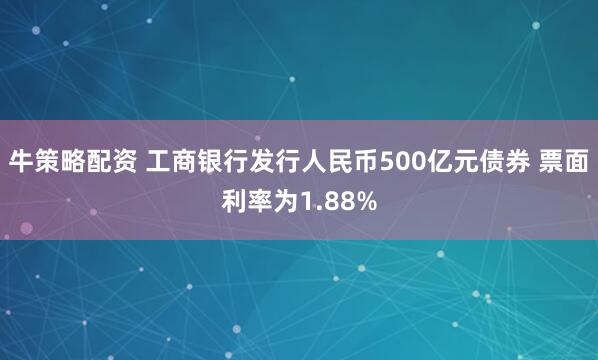 牛策略配资 工商银行发行人民币500亿元债券 票面利率为1.88%
