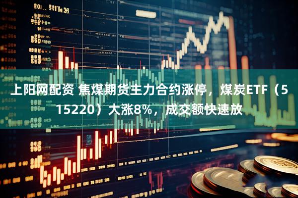 上阳网配资 焦煤期货主力合约涨停，煤炭ETF（515220）大涨8%，成交额快速放