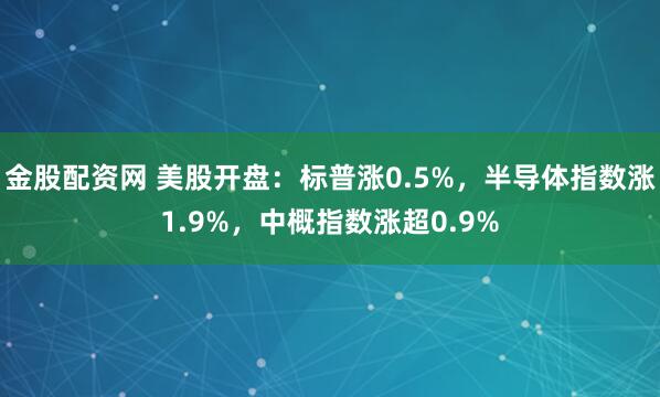 金股配资网 美股开盘：标普涨0.5%，半导体指数涨1.9%，中概指数涨超0.9%