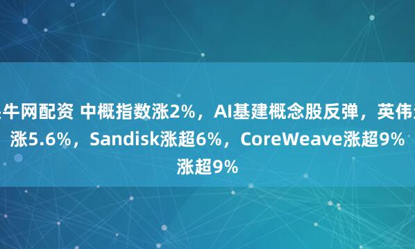 头牛网配资 中概指数涨2%，AI基建概念股反弹，英伟达涨5.6%，Sandisk涨超6%，CoreWeave涨超9%