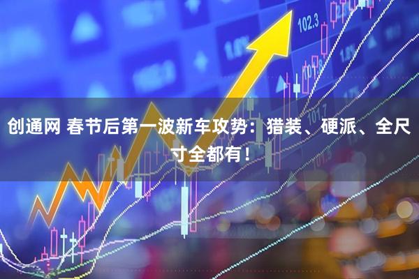 创通网 春节后第一波新车攻势：猎装、硬派、全尺寸全都有！