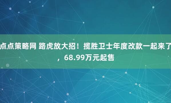 点点策略网 路虎放大招！揽胜卫士年度改款一起来了，68.99万元起售